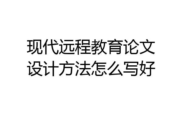 现代远程教育论文设计方法怎么写好