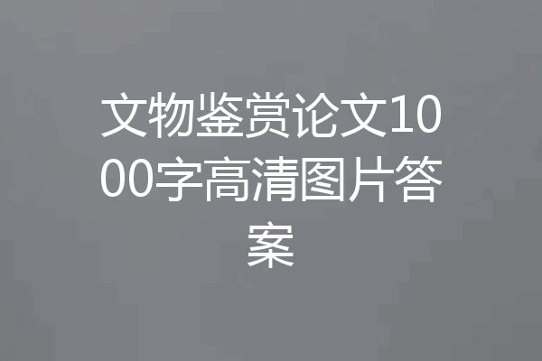 文物鉴赏论文1000字高清图片答案
