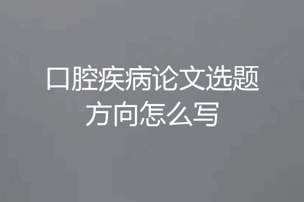 口腔疾病论文选题方向怎么写