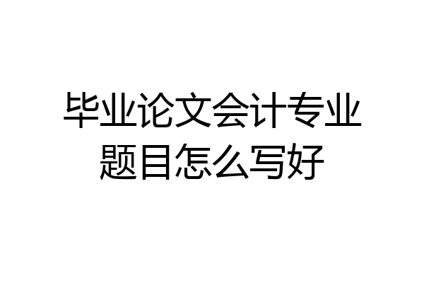 毕业论文会计专业题目怎么写好