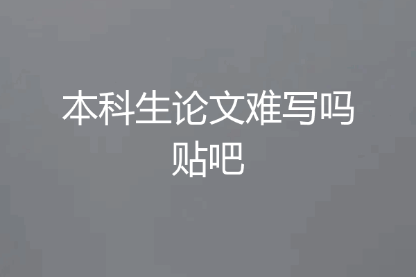 本科生论文难写吗贴吧