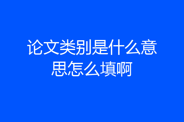 论文类别是什么意思怎么填啊