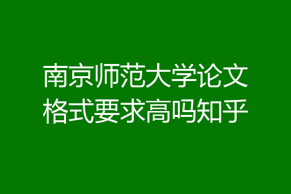 南京师范大学论文格式要求高吗知乎