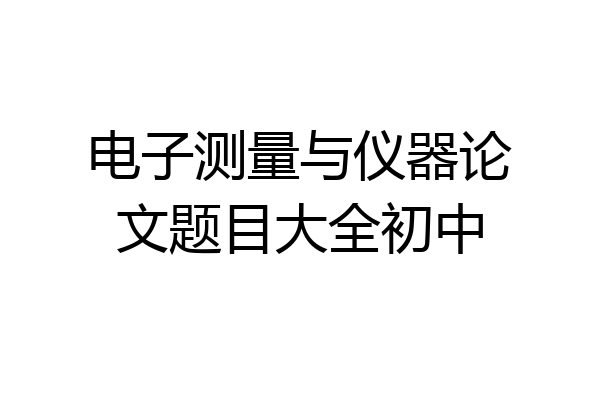 电子测量与仪器论文题目大全初中