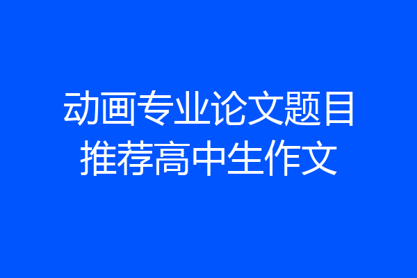 动画专业论文题目推荐高中生作文