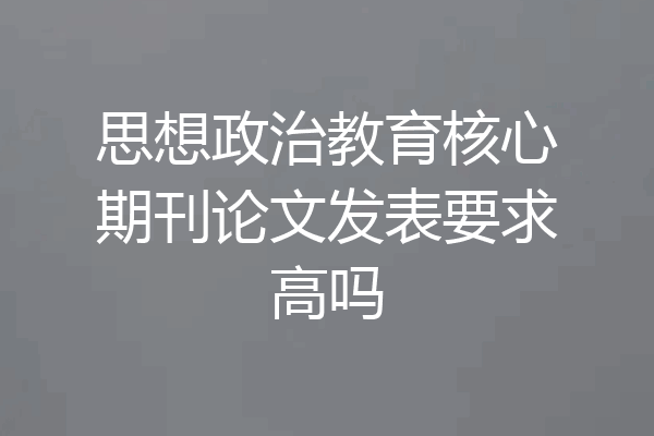 思想政治教育核心期刊论文发表要求高吗