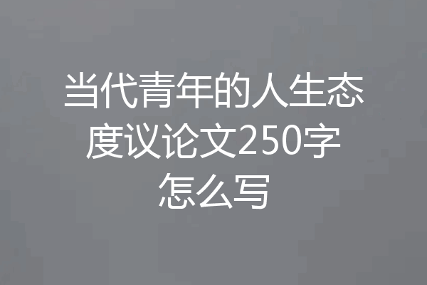 当代青年的人生态度议论文250字怎么写