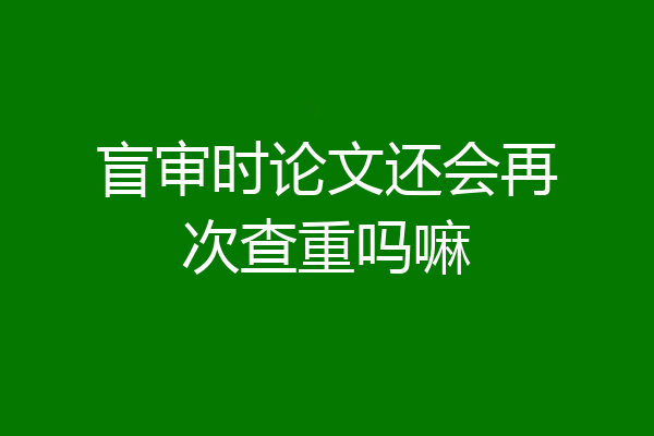 盲审时论文还会再次查重吗嘛
