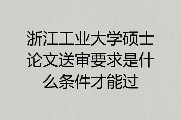 浙江工业大学硕士论文送审要求是什么条件才能过