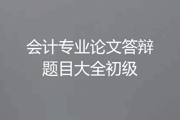 会计专业论文答辩题目大全初级