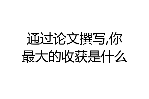 通过论文撰写,你最大的收获是什么