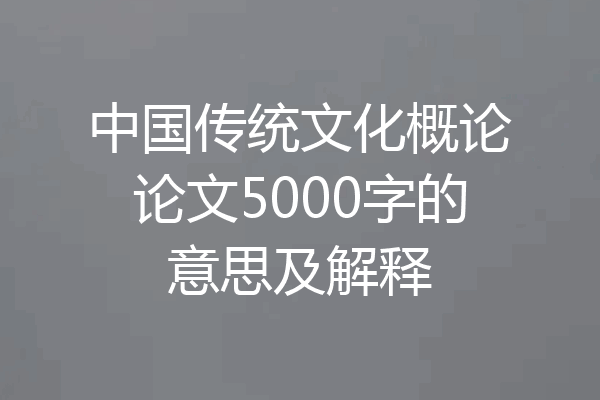 中国传统文化概论论文5000字的意思及解释