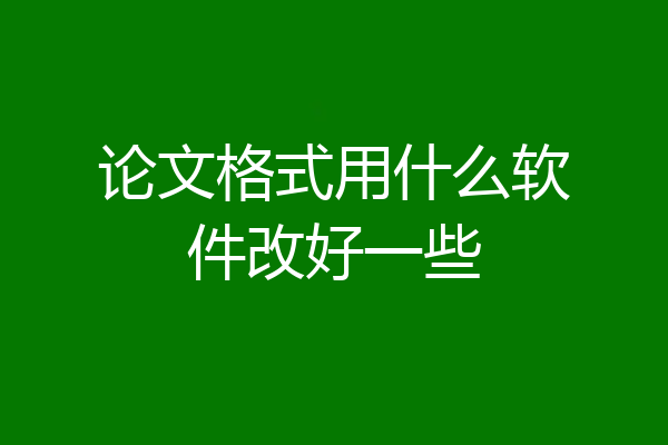 论文格式用什么软件改好一些