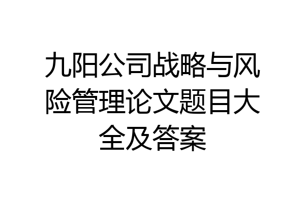 九阳公司战略与风险管理论文题目大全及答案