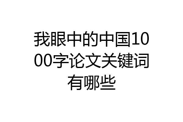 我眼中的中国1000字论文关键词有哪些