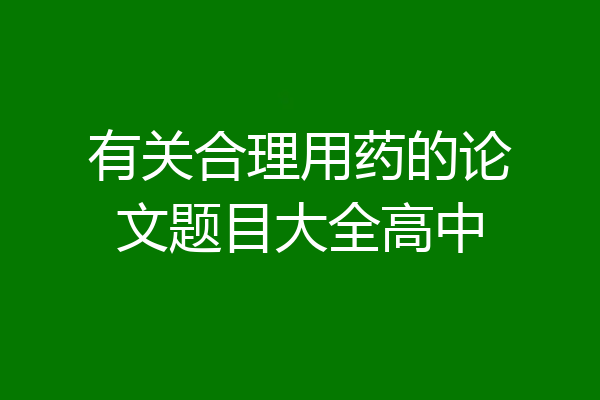 有关合理用药的论文题目大全高中