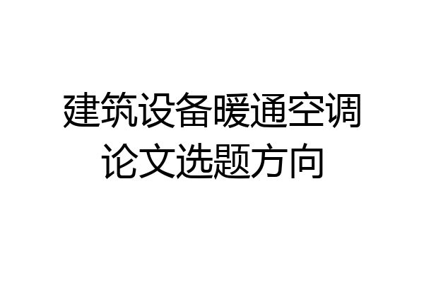 建筑设备暖通空调论文选题方向