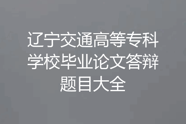 辽宁交通高等专科学校毕业论文答辩题目大全