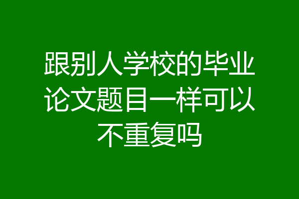 跟别人学校的毕业论文题目一样可以不重复吗