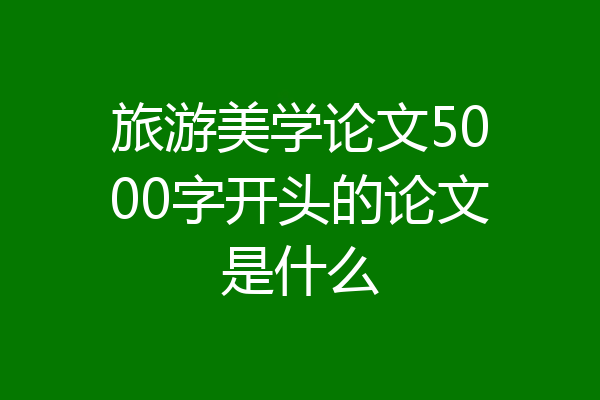 旅游美学论文5000字开头的论文是什么