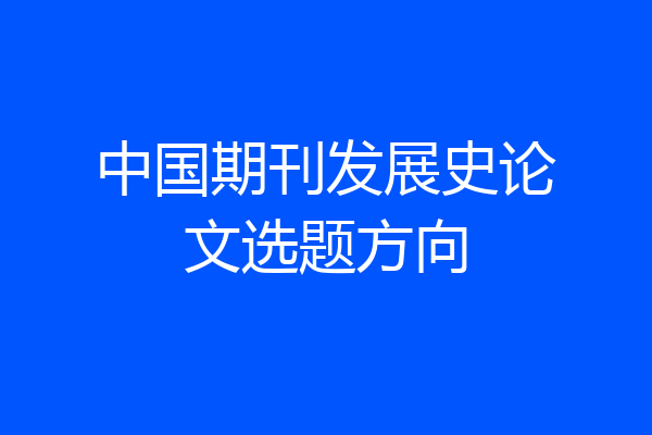 中国期刊发展史论文选题方向