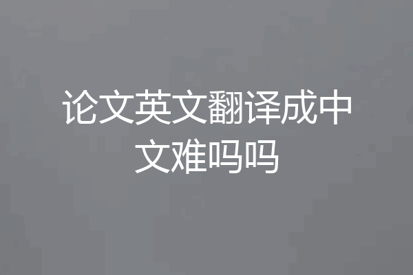 论文英文翻译成中文难吗吗