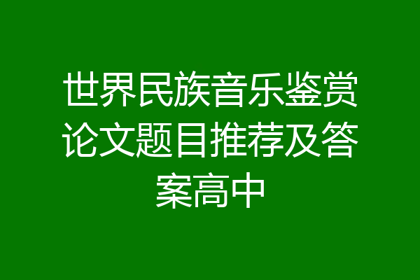 世界民族音乐鉴赏论文题目推荐及答案高中