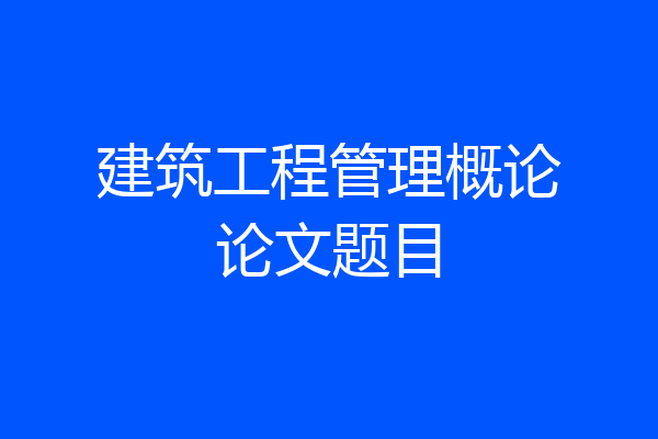 建筑工程管理概论论文题目