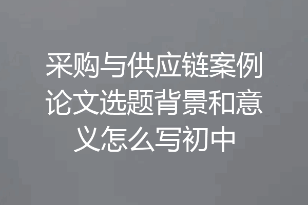 采购与供应链案例论文选题背景和意义怎么写初中