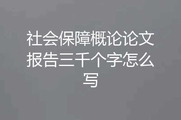 社会保障概论论文报告三千个字怎么写