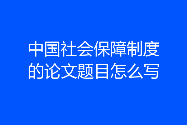 中国社会保障制度的论文题目怎么写
