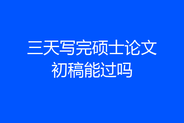三天写完硕士论文初稿能过吗