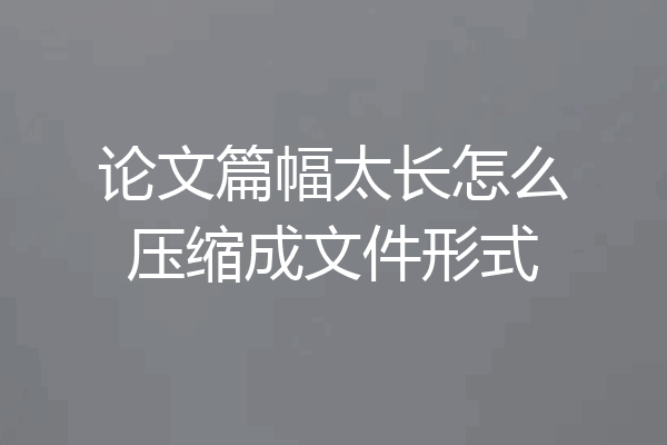 论文篇幅太长怎么压缩成文件形式