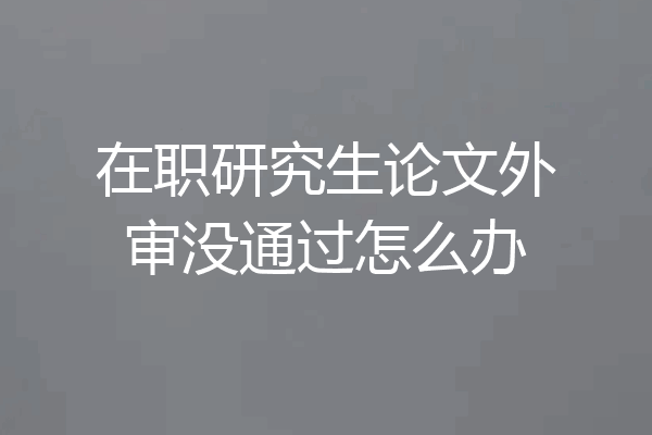 在职研究生论文外审没通过怎么办