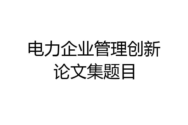 电力企业管理创新论文集题目