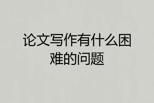 论文写作有什么困难的问题