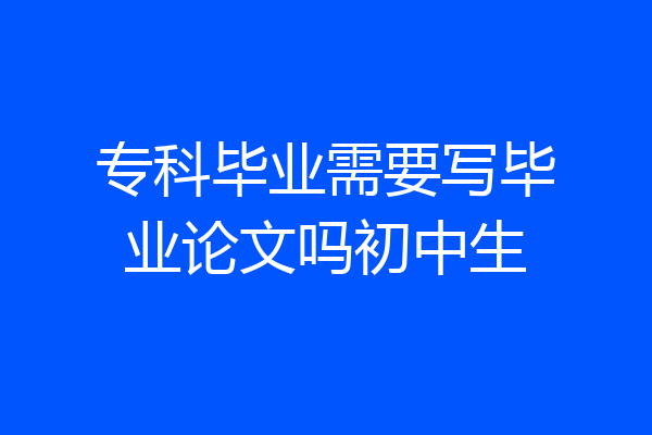 专科毕业需要写毕业论文吗初中生
