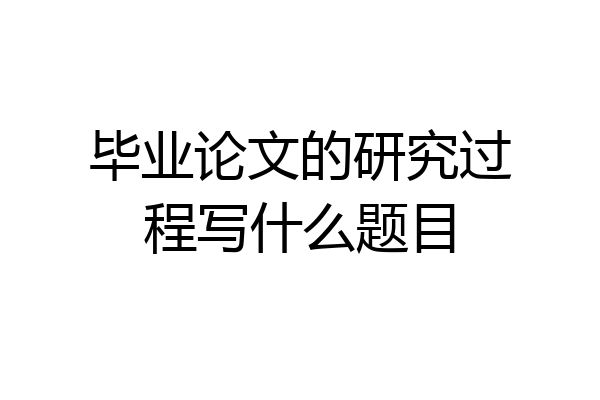 毕业论文的研究过程写什么题目