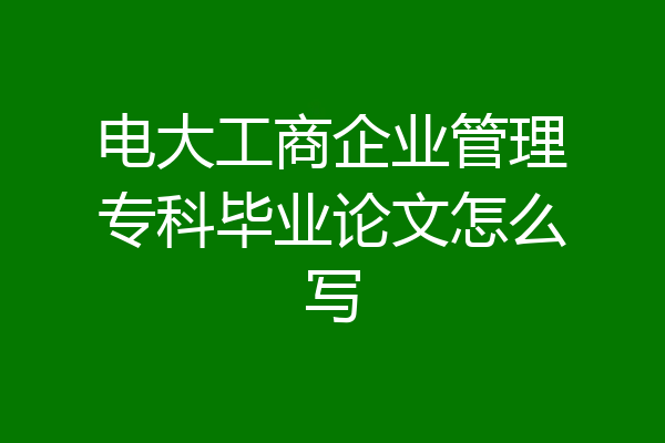 电大工商企业管理专科毕业论文怎么写