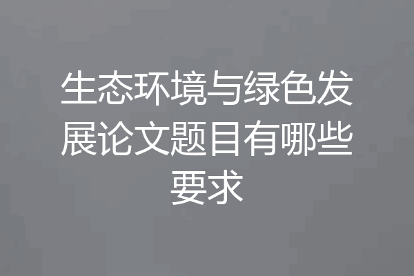 生态环境与绿色发展论文题目有哪些要求