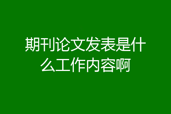 期刊论文发表是什么工作内容啊