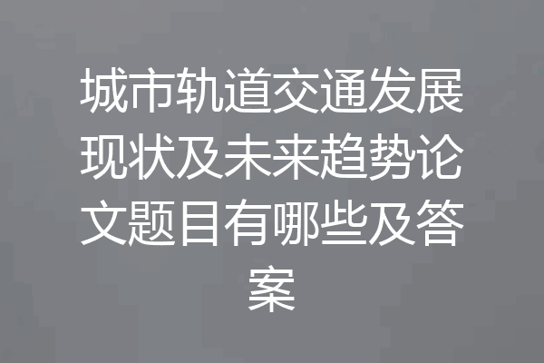 城市轨道交通发展现状及未来趋势论文题目有哪些及答案
