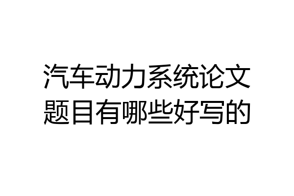 汽车动力系统论文题目有哪些好写的