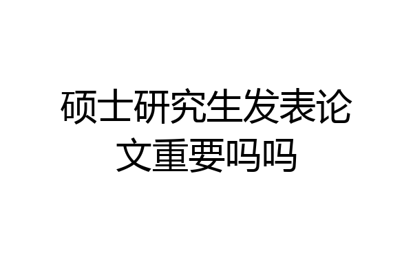 硕士研究生发表论文重要吗吗