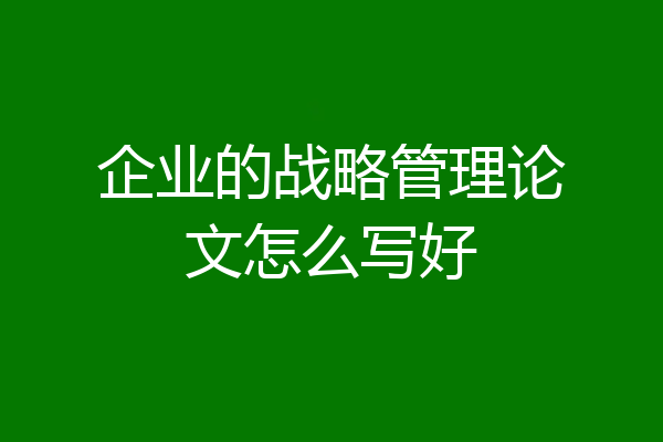 企业的战略管理论文怎么写好