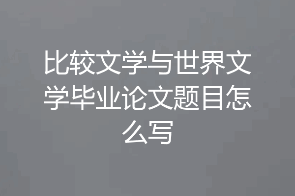 比较文学与世界文学毕业论文题目怎么写
