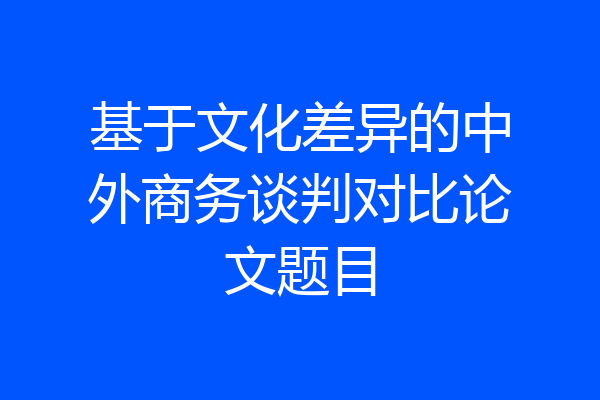 基于文化差异的中外商务谈判对比论文题目