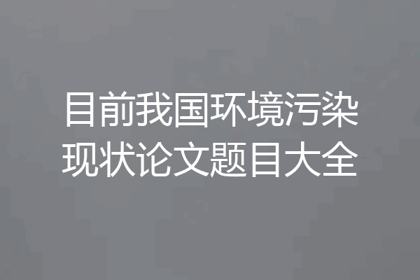 目前我国环境污染现状论文题目大全