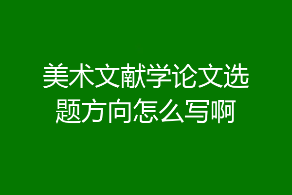 美术文献学论文选题方向怎么写啊