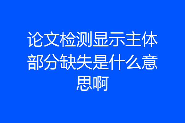 论文检测显示主体部分缺失是什么意思啊